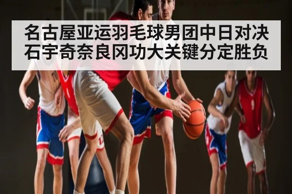 名古屋亚运羽毛球男团中日对决石宇奇奈良冈功大关键分定胜负
