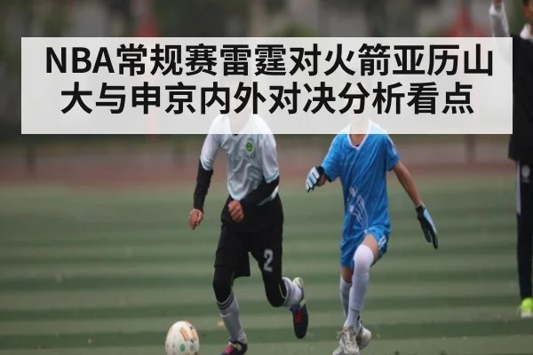 NBA常规赛雷霆对火箭亚历山大与申京内外对决分析看点